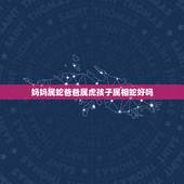 妈妈属蛇爸爸属虎孩子属相蛇好吗，属蛇，母亲属兔，孩子属虎在一起可以