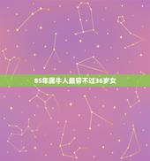 85年属牛人最穷不过36岁女，85年属牛的灾难年龄