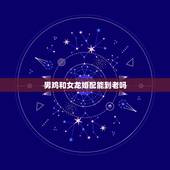 男鸡和女龙婚配能到老吗，男属属龙配吗 详细�0�3