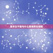 属羊女不能与什么属相男生相配，属羊的女生和什么属相的男生相配啊？
