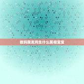 爸妈属龙鸡生什么属相宝宝，属龙的男人和属鸡的女人生个什么属相的好