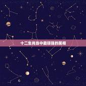 十二生肖当中最顽强的属相，十二生肖里面最强大的动物