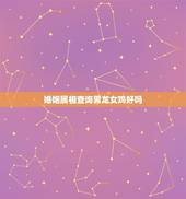 婚姻属相查询男龙女鸡好吗，男龙女鸡相配吗