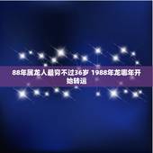 88年属龙人最穷不过36岁 1988年龙哪年开始转运