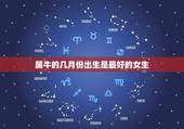 属牛的几月份出生是最好的女生，属牛生在几月份最好