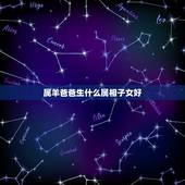 属羊爸爸生什么属相子女好，请问属羊妈妈和属虎爸爸 生什么属相的孩子好？