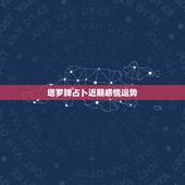 塔罗牌占卜近期感情运势，塔罗占卜近7天感情运势