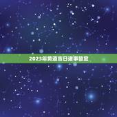 2023年黄道吉日诸事皆宜，2023年乔迁之喜黄道吉日