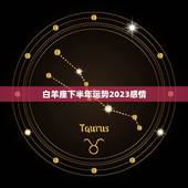 白羊座下半年运势2023感情，白羊座2023年运势详解