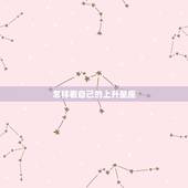 怎样看自己的上升星座，怎么知道自己的上升星座是什么