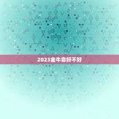 2023金牛命好不好，2023金牛年几月出生最i好？