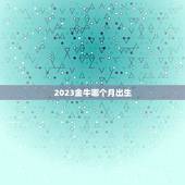 2023金牛哪个月出生，2023金牛年几月出生最好