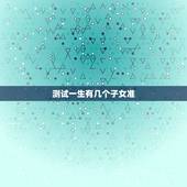 测试一生有几个子女准，我想测我一生有几个儿女