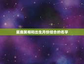 星座属相和出生月份结合的名字，出生月份代表的“属相”和真实的属相，还有