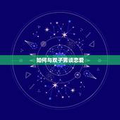 如何与双子男谈恋爱，两个双子座谈恋爱