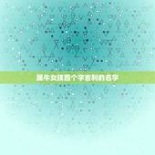 属牛女孩四个字吉利的名字，属牛女孩取名字最吉利的笔画