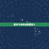 属羊今年的运势属虎人，属羊今年婚姻运势如何