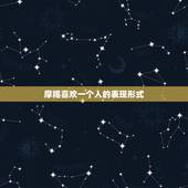 摩羯喜欢一个人的表现形式，摩羯座 喜欢的人