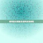 猪男鼠女婚配合适吗龙兔婚配，属鼠的男人和属猪的女人婚配可以吗？