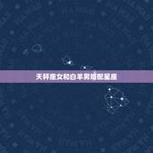 天秤座女和白羊男婚配星座，白羊座和天秤座相配吗？详细的分析