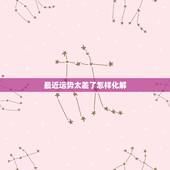 最近运势太差了怎样化解，最近运势差怎么办