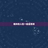 相冲的人在一起会怎样 夫妻属相相冲如何化解