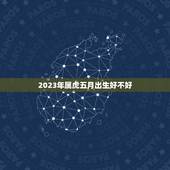 2023年属虎五月出生好不好 2023年属虎几月出生好