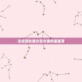注定跟处座女是夫妻的星座男，什么星座注定跟处女座
