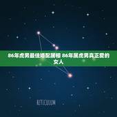 86年虎男最佳婚配属相 86年属虎男真正爱的女人