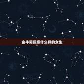 金牛男反感什么样的女生，金牛男最讨厌哪种女生