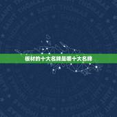 板材的十大名牌是哪十大名牌，板材十大品牌排行有哪些
