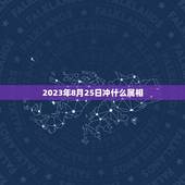 2023年8月25日冲什么属相，2023年什么属相犯太岁或者冲太岁