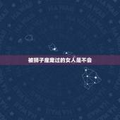 被狮子座宠过的女人是不会，被狮子保护过的人的特征