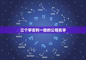 三个字吉利一些的公司名字，起个公司吉利点的名称有哪些？