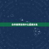 白羊座男生和什么星座女生，注定被白羊座吸引的星座