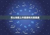 怎么知道上升星座和太阳星座，怎么知道月亮星座