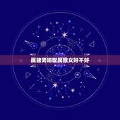 属猪男婚配属猴女好不好，男属猪女属猴结婚能行吗？有什么不一样的说法？