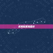 虎婚配属相最好，女属虎婚配什么属相最好