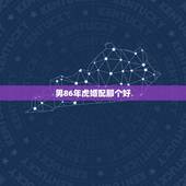 男86年虎婚配那个好，1986年虎肖男婚配何肖女最佳？