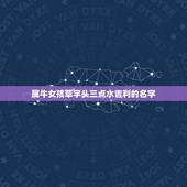 属牛女孩草字头三点水吉利的名字，姓李取名属牛男孩的要有三点水，草字头