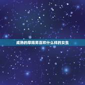 成熟的摩羯男喜欢什么样的女生，蝎男喜欢什么女人