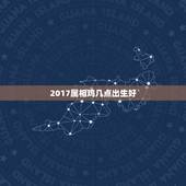 2017属相鸡几点出生好，2017年的鸡宝宝那个时辰最好