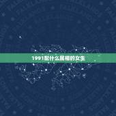 1991配什么属相的女生，91年正月女的和什么属相最配