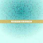 属虎最佳配对属相婚配表，属虎的今年多大 和什么属相最配 属虎的属相婚配