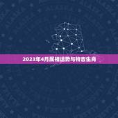 2023年4月属相运势与特吉生肖，2023年3月12日生肖运势