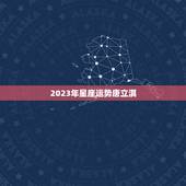2023年星座运势唐立淇，星座2023年运势