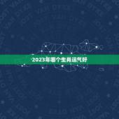 2023年哪个生肖运气好，2023年属什么生肖运势好？