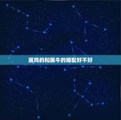 属鸡的和属牛的婚配好不好，属鸡和属牛婚配如何？