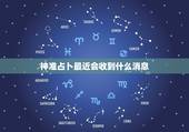 神准占卜最近会收到什么消息 测一测最近有什么大事