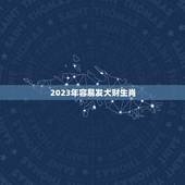 2023年容易发大财生肖，2023年运势最好的生肖是什么？2023